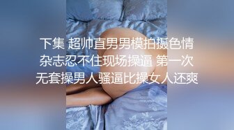 下集 超帅直男男模拍摄色情杂志忍不住现场操逼 第一次无套操男人骚逼比操女人还爽