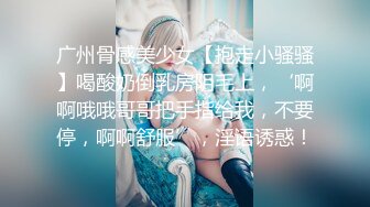 广州骨感美少女【抱走小骚骚】喝酸奶倒乳房阴毛上，‘啊啊哦哦哥哥把手指给我，不要停，啊啊舒服’，淫语诱惑！