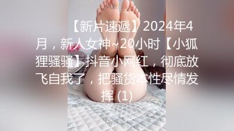 ♈♈♈【新片速遞】2024年4月，新人女神~20小时【小狐狸骚骚】抖音小网红，彻底放飞自我了，把骚货本性尽情发挥 (1)