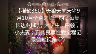 【稀缺360】天狼天虎天猪9月10月全套之第一期，每集长达4小时，大学生，白领，小夫妻，真实良家性爱全程记录偷窥视角 (2)