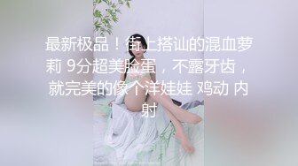 大圈高素质外围美女爆乳美腿激情爆操，解开内衣吸吮奶子，拔下内裤拨弄阴蒂，超近视角拍摄，搞好久没射受不了