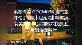 果冻传媒 GDCM033 骚气表妹勾引哥哥▌程媛媛▌精湛舔食美味肉棒 冲刺嫩穴快感上头 爆射淫靡精汁