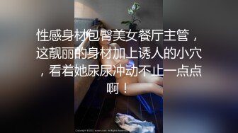 性感身材包臀美女餐厅主管，这靓丽的身材加上诱人的小穴，看着她尿尿冲动不止一点点啊！