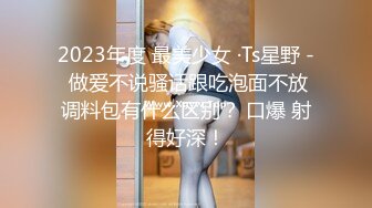 2023年度 最美少女 ·Ts星野 - 做爱不说骚话跟吃泡面不放调料包有什么区别？ 口爆 射得好深！