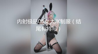 内射极品06女大JK制服（结尾有特写）