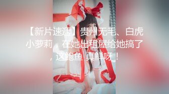 【新片速遞】贵州无毛、白虎小萝莉，在她出租屋给她搞了，这鲍鱼 真鲜呀！