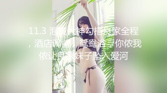 11.3 泡良大神勾搭良家全程，酒店调情，鸳鸯浴，你侬我侬让良家妹子坠入爱河