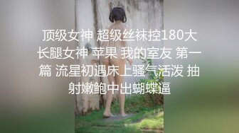 顶级女神 超级丝袜控180大长腿女神 苹果 我的室友 第一篇 流星初遇床上骚气活泼 抽射嫩鲍中出蝴蝶逼