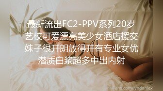 最新流出FC2-PPV系列20岁艺校可爱漂亮美少女酒店援交妹子很开朗放得开有专业女优潜质白浆超多中出内射