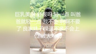 巨乳美眉 舒服吗 轻一点 叫爸爸就轻一点 我不会 啊啊不要了 良家妹子操逼不多不会上位 被大鸡吧