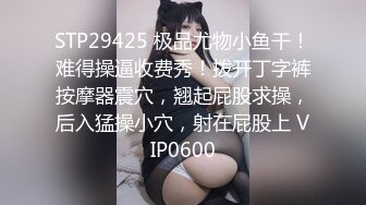 STP29425 极品尤物小鱼干！难得操逼收费秀！拨开丁字裤按摩器震穴，翘起屁股求操，后入猛操小穴，射在屁股上 VIP0600