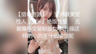 【猎奇资源】❤️亚洲最美变性人『艾米』绝版性爱❤️无套爆操变装制服女学生 操这样的小穴是什么感觉呢