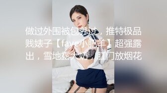 做过外围被包养过，推特极品贱婊子【faye小肥羊】超强露出，雪地露大奶，肛门放烟花