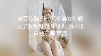 麻豆传媒 SH-008 美女特勤为了救哥哥 搜集证据 落入匪窝被玩弄 雨晨