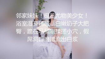 邻家妹妹！极品尤物美少女！浴室湿身诱惑，白嫩奶子大肥臀，跪在马桶刷揉搓小穴，假屌洞口磨蹭流出白浆