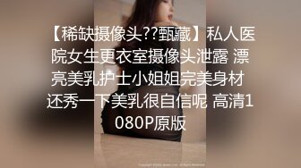 【稀缺摄像头??甄藏】私人医院女生更衣室摄像头泄露 漂亮美乳护士小姐姐完美身材 还秀一下美乳很自信呢 高清1080P原版