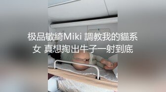 极品敏綺Miki 調教我的貓系女 真想掏出牛子一射到底