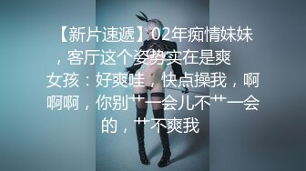 【新片速遞】02年痴情妹妹，客厅这个姿势实在是爽❤️女孩：好爽哇，快点操我，啊啊啊，你别艹一会儿不艹一会的，艹不爽我 