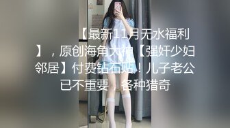 ⚫️⚫️【最新11月无水福利】，原创海角大神【强奸少妇邻居】付费钻石贴！儿子老公已不重要，各种猎奇