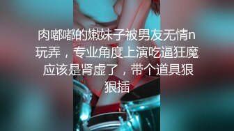 肉嘟嘟的嫩妹子被男友无情n玩弄，专业角度上演吃逼狂魔 应该是肾虚了，带个道具狠狠插