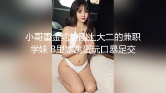 小哥重金约炮刚上大二的兼职学妹 B里塞跳蛋玩口暴足交