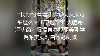 “快快接着操我你好大从来没被这么大J8草过”91大肥哥酒店窗前爆操青春靓丽美乳学院派美女对白淫荡刺激