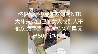  终极绿帽极品泄密河南NTR大神喜欢自己的女人被别人干他负责录像~邀请持久单男玩肏50分钟不射