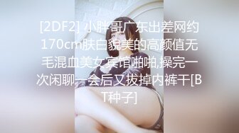 [2DF2] 小胖哥广东出差网约170cm肤白貌美的高颜值无毛混血美女宾馆啪啪,操完一次闲聊一会后又拔掉内裤干[BT种子]