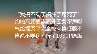 “我搞不动了搞坏了疼死了”约啪高颜值素质外围女嗲声嗲气给操哭了完全被肉棒征服不停说不要我不行了1080P原版