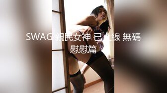 SWAG 親民女神 已上線 無碼慰慰篇