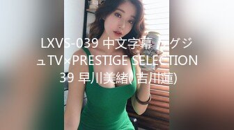 LXVS-039 中文字幕 ラグジュTV×PRESTIGE SELECTION 39 早川美緒( 吉川蓮)