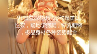 91张总探花05-23约操美女性奴，跪地学狗爬，丰乳肥臀，极品身材各种姿势配合