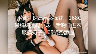   干劲利速高品质探花，168CM纤细美腿小妹，舌吻伸进衣服摸奶子，69姿势舔逼