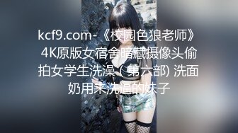 kcf9.com-《校园色狼老师》4K原版女宿舍暗藏摄像头偷拍女学生洗澡（第六部) 洗面奶用来洗逼的妹子