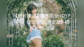 【新片速遞】精东影业 JDYP-002《约炮约到前女友》精东女神-瑶瑶