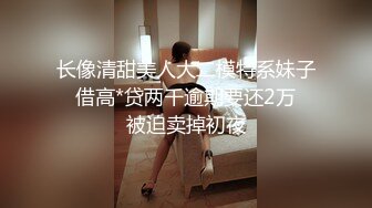 长像清甜美人大二模特系妹子❤借高*贷两千逾期要还2万❤被迫卖掉初夜