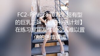 FC2-PPV-2870722 超有型的巨乳正妹【初拍补充计划】在练习室里发生的令人难以置信的色情事情