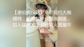 【唐伯虎探花】高价网约大胸模特，极品女神长腿高颜值，后入猛插发泄满腔浴火高潮不断