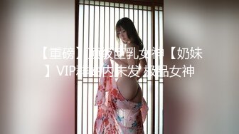 【重磅】顶级巨乳女神【奶妹】VIP群站内未发 极品女神