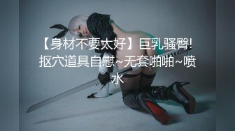 【身材不要太好】巨乳骚臀! 抠穴道具自慰~无套啪啪~喷水