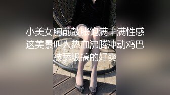 小美女胸前鼓胀饱满丰满性感这美景叫人热血沸腾冲动鸡巴被舔吸搞的好爽