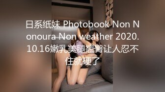 日系纸妹 Photobook Non Nonoura Non weather 2020.10.16嫩乳美腿翘臀让人忍不住就硬了