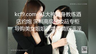 kcf9.com-91大神健身教练酒店约炮 深圳高级化妆品专柜导购美女姐姐深吻调情抠逼淫叫