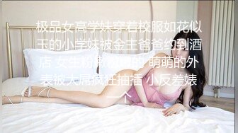 极品女高学妹穿着校服如花似玉的小学妹被金主爸爸约到酒店 女生粉嫩粉嫩的 萌萌的外表被大屌疯狂抽插 小反差婊一个