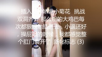 ⭐插入女神娇嫩小菊花⭐挑战双洞齐开 那么粗的大鸡巴每次都狠狠地插进去，小逼还好，操屁眼的时候，我都感觉整个肛门裂开了  新帖标志 (3)