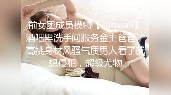 前女团成员模特【sunwall】酒吧里洗手间服务金主爸爸，高挑身材风骚气质男人看了就想侵犯，超级尤物