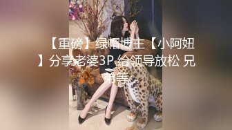 ✿【重磅】绿帽博主【小阿妞】分享老婆3P 给领导放松 兄弟等