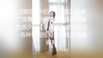 《臀控✿少妇控✿必备》经典广场舞系列~欧美范极品翘臀性感少妇【李米亚】诱惑私拍~各种情趣扭臀晃腰挑逗露逼裸舞