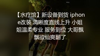 【水疗馆】新设备到货 iphone改装 清晰度直线上升 小姐姐温柔专业 服务到位 大哥飘飘欲仙爽翻了