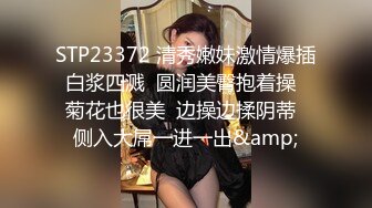 STP23372 清秀嫩妹激情爆插白浆四溅  圆润美臀抱着操  菊花也很美  边操边揉阴蒂  侧入大屌一进一出&amp;